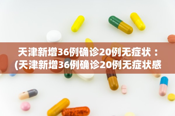 天津新增36例确诊20例无症状︰(天津新增36例确诊20例无症状感染者)