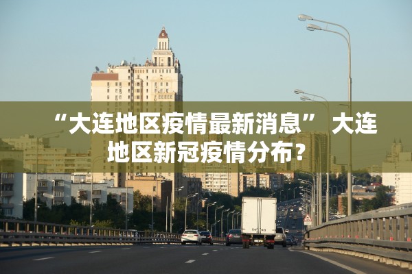 “大连地区疫情最新消息	” 大连地区新冠疫情分布？