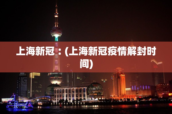 上海新冠︰(上海新冠疫情解封时间)