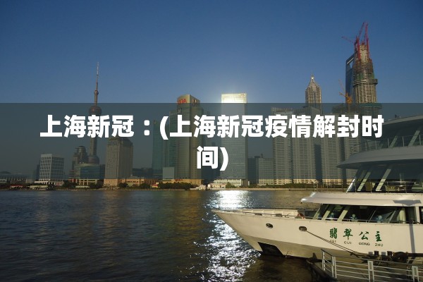 上海新冠︰(上海新冠疫情解封时间)
