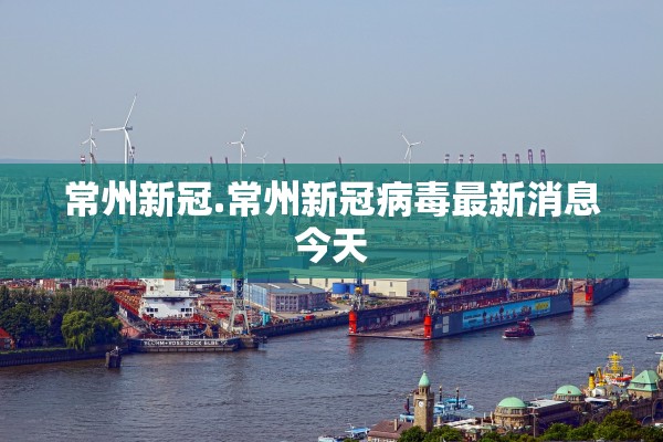 常州新冠.常州新冠病毒最新消息今天 常州新冠.常州新冠病毒最新消息今天