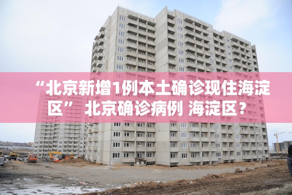 “北京新增1例本土确诊现住海淀区” 北京确诊病例 海淀区？