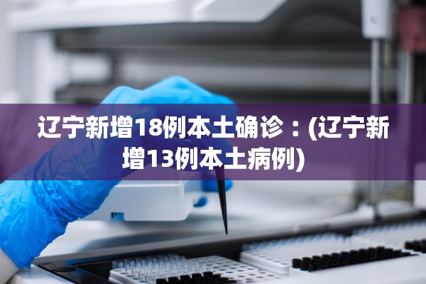 辽宁新增18例本土确诊︰(辽宁新增13例本土病例) 辽宁新增18例本土确诊︰(辽宁新增13例本土病例)