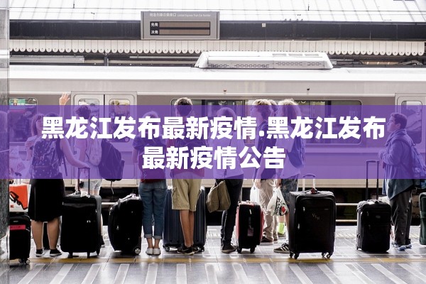 黑龙江发布最新疫情.黑龙江发布最新疫情公告