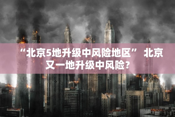 “北京5地升级中风险地区” 北京又一地升级中风险？