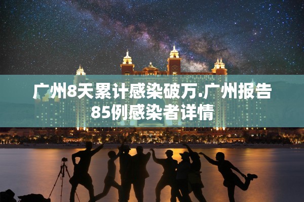 广州8天累计感染破万.广州报告85例感染者详情