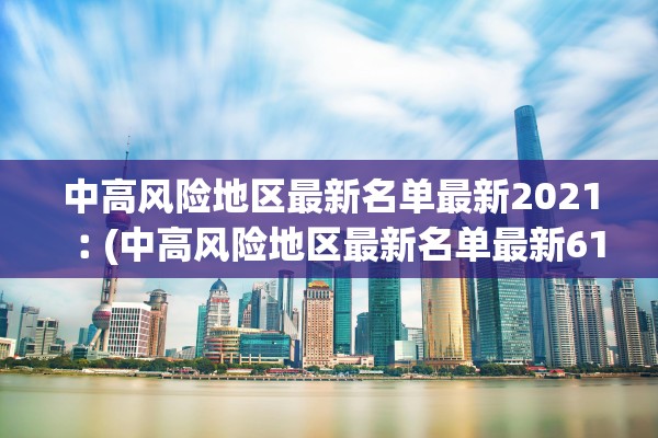 中高风险地区最新名单最新2021︰(中高风险地区最新名单最新619)