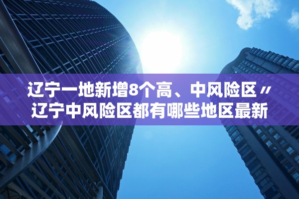 辽宁一地新增8个高	、中风险区〃辽宁中风险区都有哪些地区最新