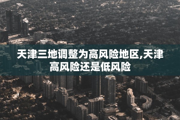 天津三地调整为高风险地区,天津高风险还是低风险