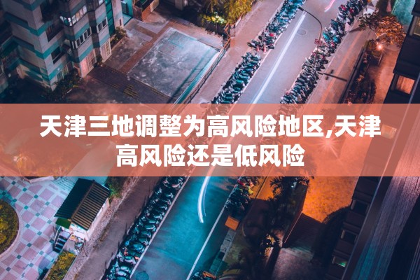 天津三地调整为高风险地区,天津高风险还是低风险
