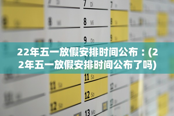 22年五一放假安排时间公布︰(22年五一放假安排时间公布了吗)