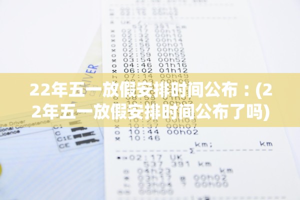 22年五一放假安排时间公布︰(22年五一放假安排时间公布了吗)