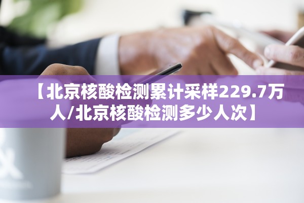 【北京核酸检测累计采样229.7万人/北京核酸检测多少人次】
