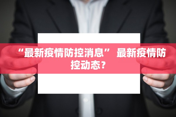 “最新疫情防控消息	” 最新疫情防控动态？