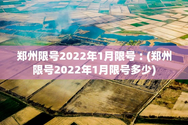郑州限号2022年1月限号︰(郑州限号2022年1月限号多少)
