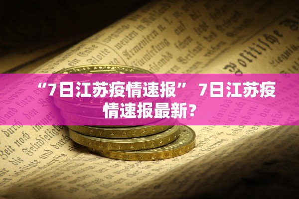 “7日江苏疫情速报	” 7日江苏疫情速报最新？