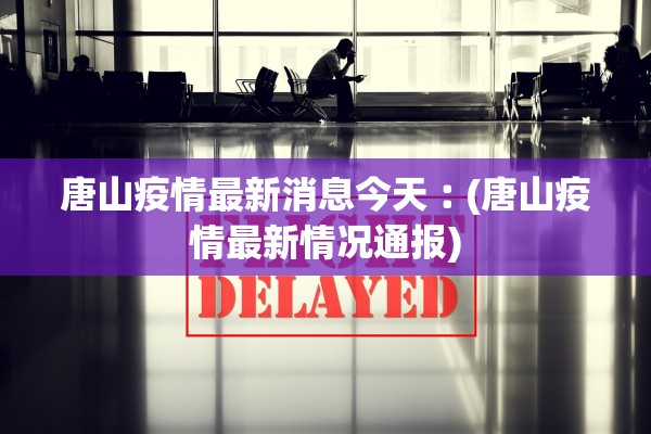 唐山疫情最新消息今天︰(唐山疫情最新情况通报)