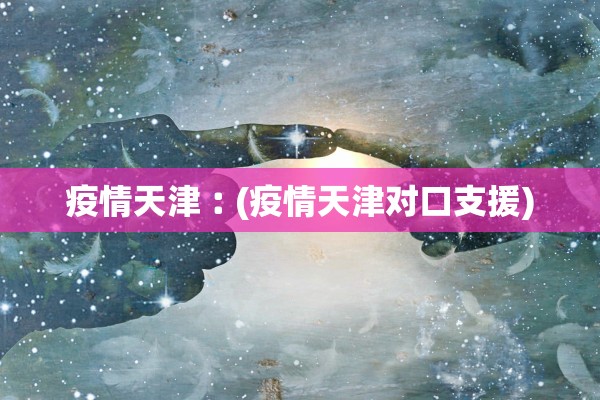 疫情天津︰(疫情天津对口支援)