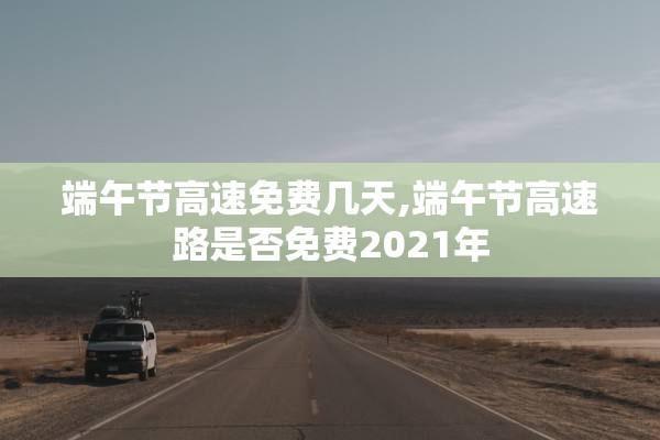 端午节高速免费几天,端午节高速路是否免费2021年
