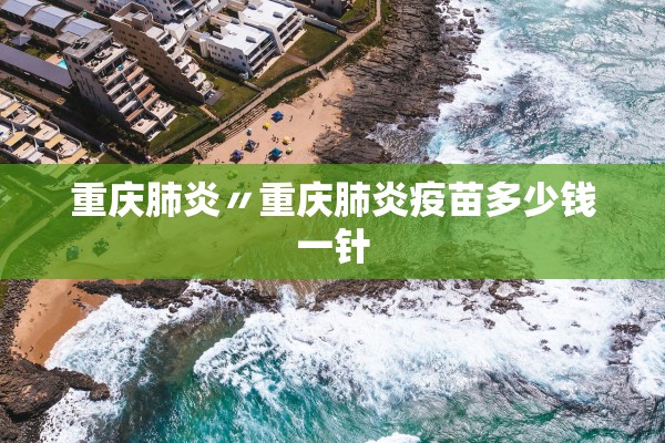 重庆肺炎〃重庆肺炎疫苗多少钱一针