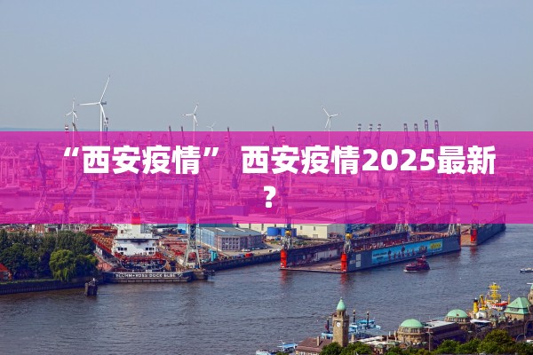 “西安疫情” 西安疫情2025最新？