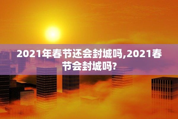 2021年春节还会封城吗,2021春节会封城吗?