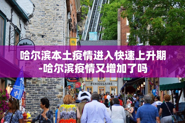 哈尔滨本土疫情进入快速上升期-哈尔滨疫情又增加了吗