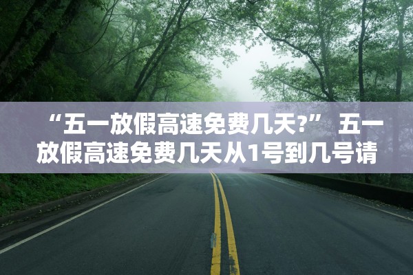 “五一放假高速免费几天?” 五一放假高速免费几天从1号到几号请告知？