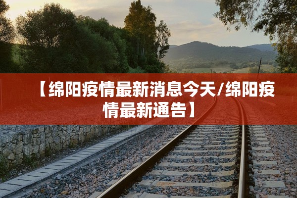 【绵阳疫情最新消息今天/绵阳疫情最新通告】