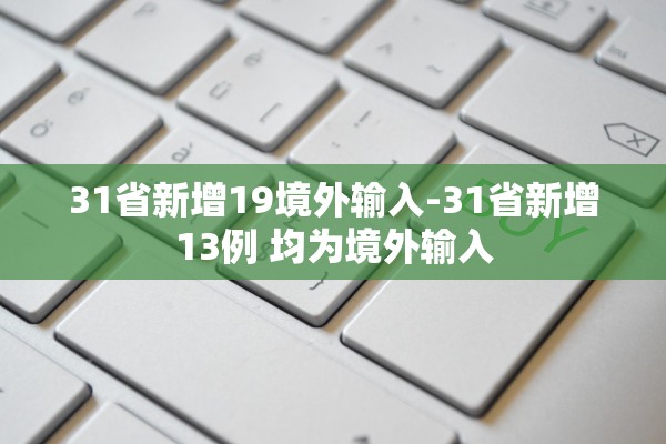 31省新增19境外输入-31省新增13例 均为境外输入