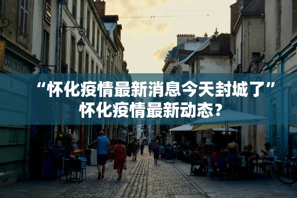 “怀化疫情最新消息今天封城了” 怀化疫情最新动态？