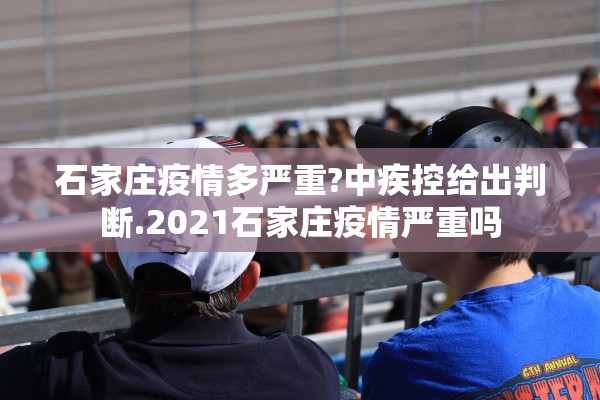 石家庄疫情多严重?中疾控给出判断.2021石家庄疫情严重吗