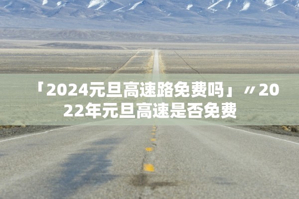 「2024元旦高速路免费吗」〃2022年元旦高速是否免费 「2024元旦高速路免费吗」〃2022年元旦高速是否免费