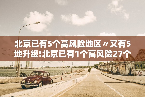 北京已有5个高风险地区〃又有5地升级!北京已有1个高风险27个中风险地区 北京已有5个高风险地区〃又有5地升级!北京已有1个高风险27个中风险地区