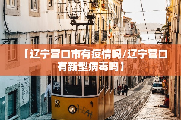 【辽宁营口市有疫情吗/辽宁营口有新型病毒吗】 【辽宁营口市有疫情吗/辽宁营口有新型病毒吗】