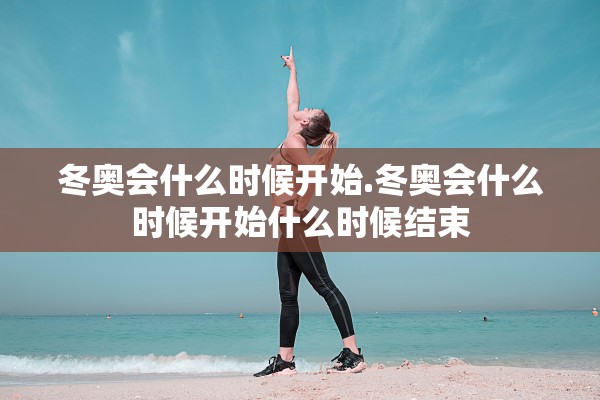 冬奥会什么时候开始.冬奥会什么时候开始什么时候结束 冬奥会什么时候开始.冬奥会什么时候开始什么时候结束