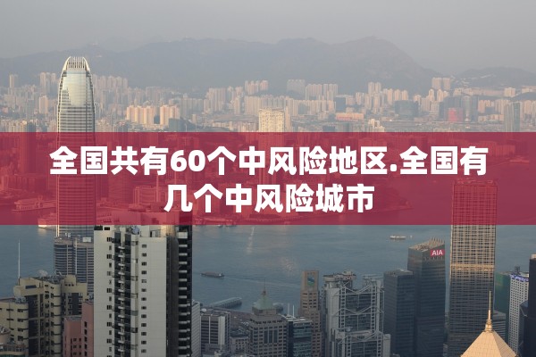 全国共有60个中风险地区.全国有几个中风险城市
