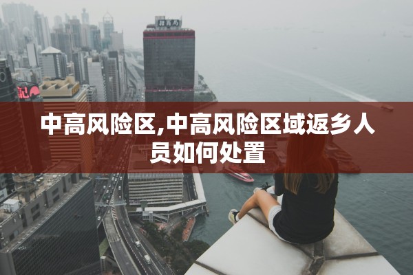 中高风险区,中高风险区域返乡人员如何处置