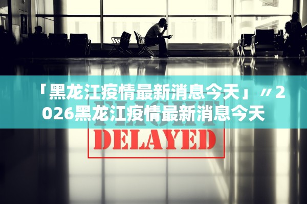 「黑龙江疫情最新消息今天」〃2026黑龙江疫情最新消息今天 「黑龙江疫情最新消息今天」〃2026黑龙江疫情最新消息今天