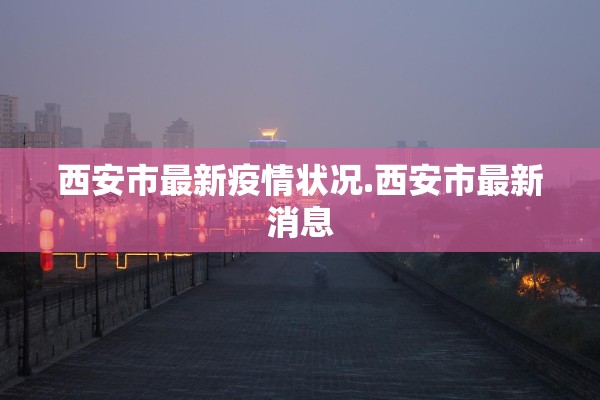 西安市最新疫情状况.西安市最新消息