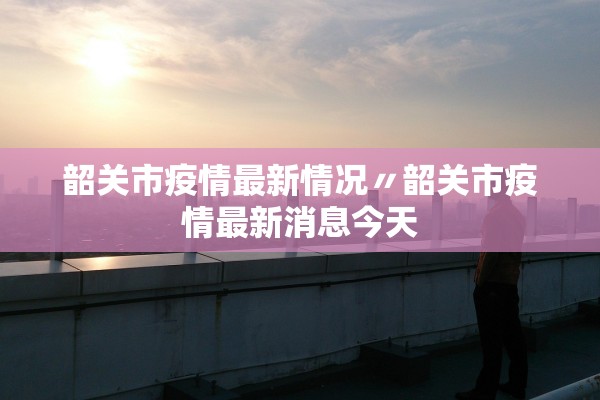 韶关市疫情最新情况〃韶关市疫情最新消息今天