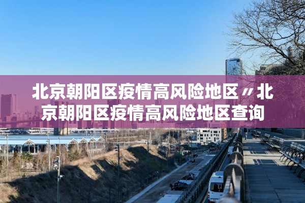 北京朝阳区疫情高风险地区〃北京朝阳区疫情高风险地区查询