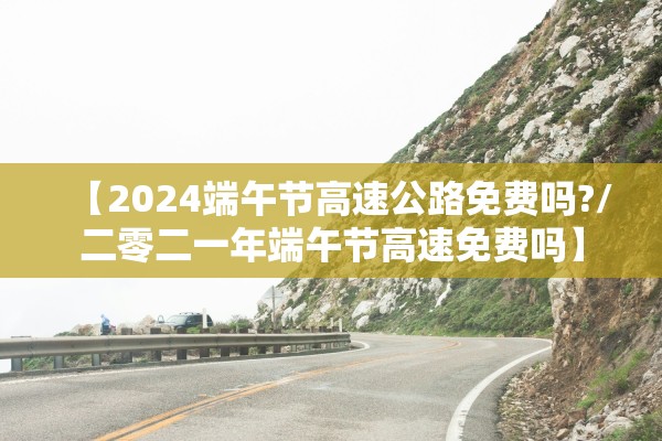 【2024端午节高速公路免费吗?/二零二一年端午节高速免费吗】