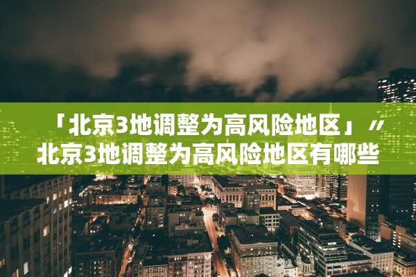 「北京3地调整为高风险地区」〃北京3地调整为高风险地区有哪些